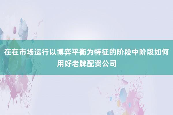 在在市场运行以博弈平衡为特征的阶段中阶段如何用好老牌配资公司