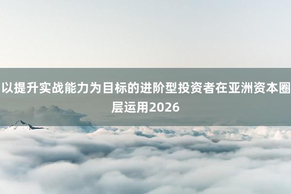 以提升实战能力为目标的进阶型投资者在亚洲资本圈层运用2026