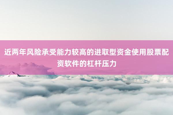 近两年风险承受能力较高的进取型资金使用股票配资软件的杠杆压力