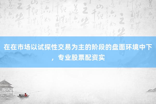 在在市场以试探性交易为主的阶段的盘面环境中下,专业股票配资实
