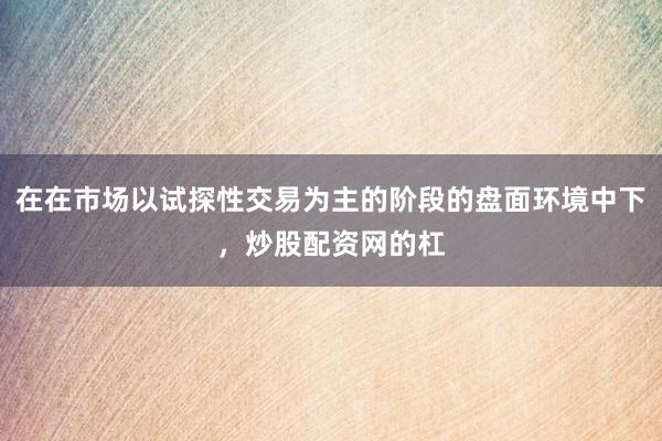 在在市场以试探性交易为主的阶段的盘面环境中下,炒股配资网的杠
