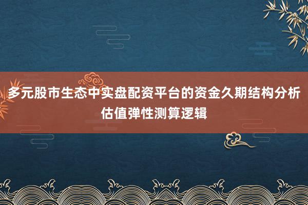 多元股市生态中实盘配资平台的资金久期结构分析估值弹性测算逻辑