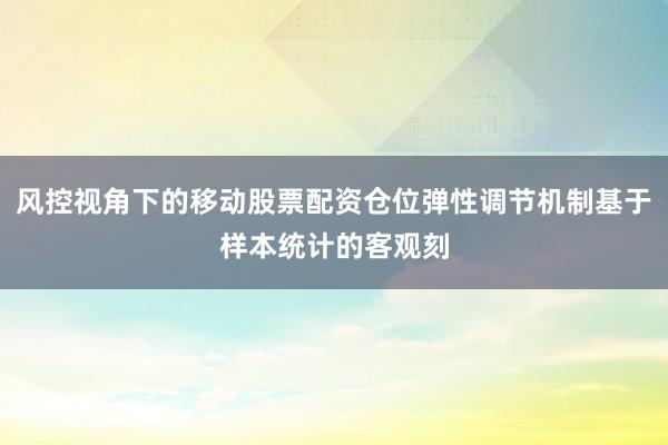 风控视角下的移动股票配资仓位弹性调节机制基于样本统计的客观刻
