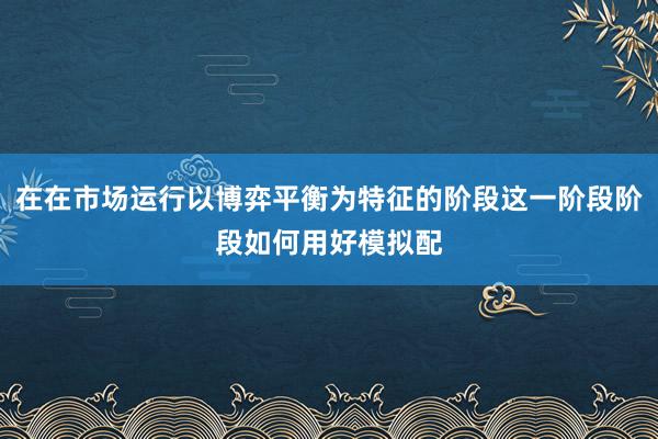 在在市场运行以博弈平衡为特征的阶段这一阶段阶段如何用好模拟配
