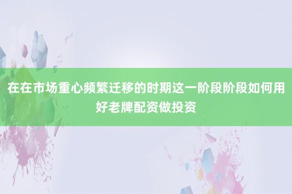 在在市场重心频繁迁移的时期这一阶段阶段如何用好老牌配资做投资