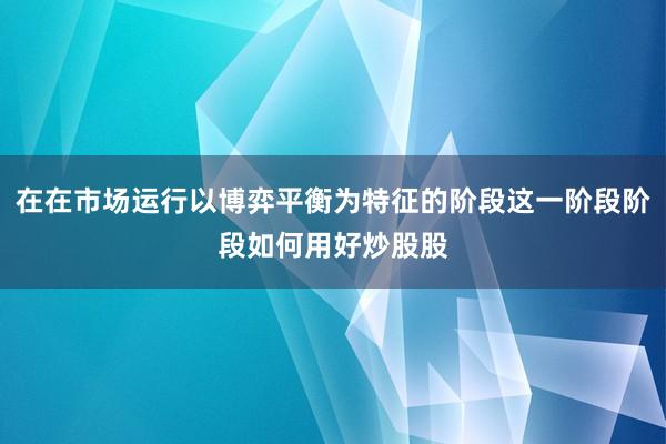 在在市场运行以博弈平衡为特征的阶段这一阶段阶段如何用好炒股股