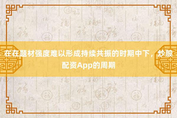在在题材强度难以形成持续共振的时期中下，炒股配资App的周期