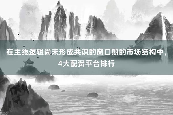 在主线逻辑尚未形成共识的窗口期的市场结构中，4大配资平台排行