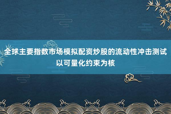 全球主要指数市场模拟配资炒股的流动性冲击测试以可量化约束为核