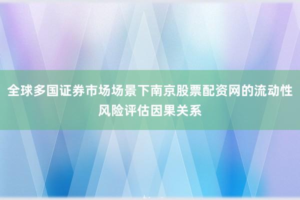 全球多国证券市场场景下南京股票配资网的流动性风险评估因果关系