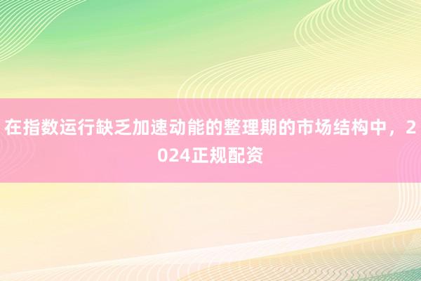 在指数运行缺乏加速动能的整理期的市场结构中，2024正规配资