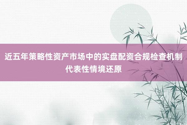 近五年策略性资产市场中的实盘配资合规检查机制代表性情境还原