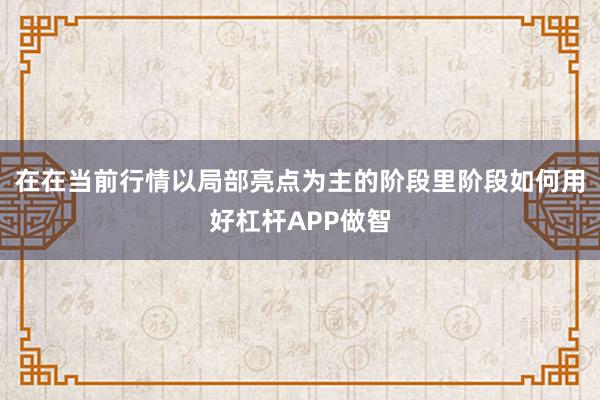 在在当前行情以局部亮点为主的阶段里阶段如何用好杠杆APP做智