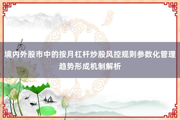 境内外股市中的按月杠杆炒股风控规则参数化管理趋势形成机制解析