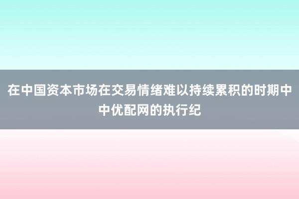 在中国资本市场在交易情绪难以持续累积的时期中中优配网的执行纪