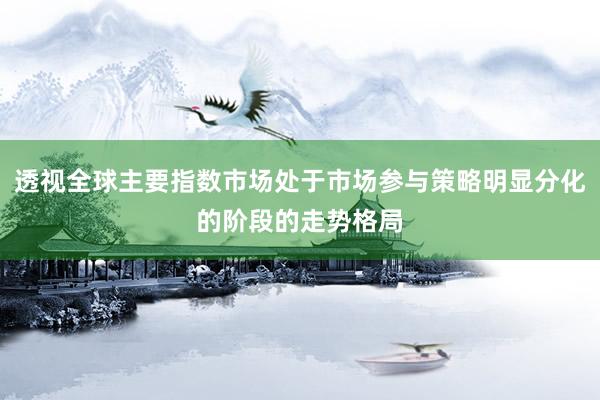 透视全球主要指数市场处于市场参与策略明显分化的阶段的走势格局