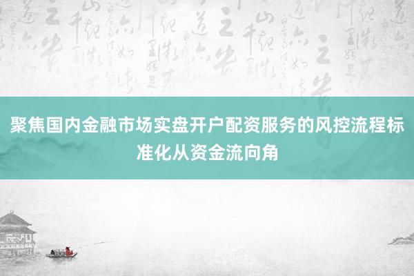 聚焦国内金融市场实盘开户配资服务的风控流程标准化从资金流向角