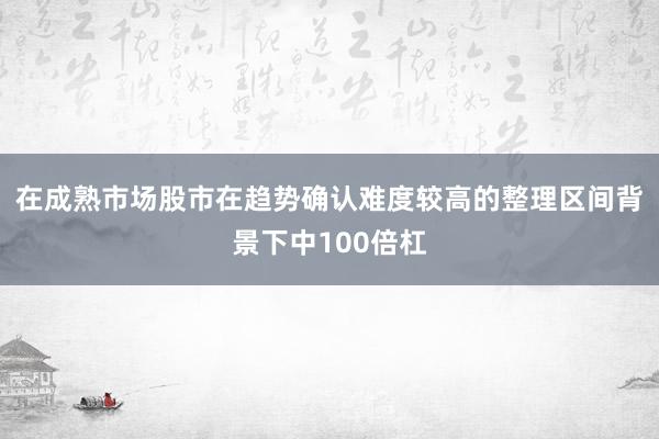 在成熟市场股市在趋势确认难度较高的整理区间背景下中100倍杠