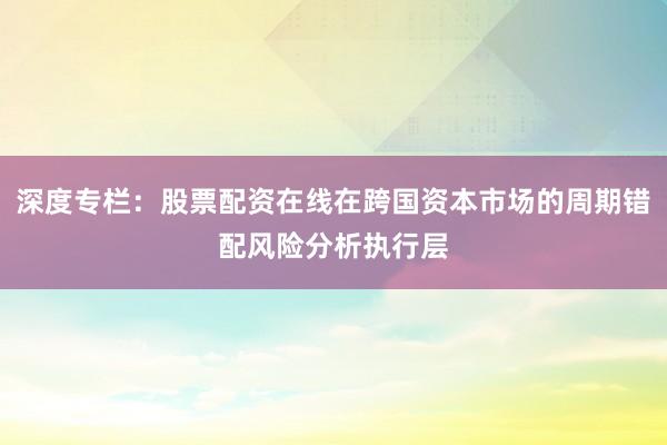 深度专栏：股票配资在线在跨国资本市场的周期错配风险分析执行层