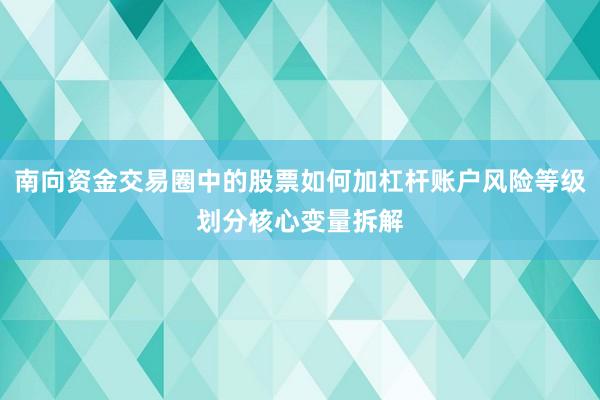 南向资金交易圈中的股票如何加杠杆账户风险等级划分核心变量拆解