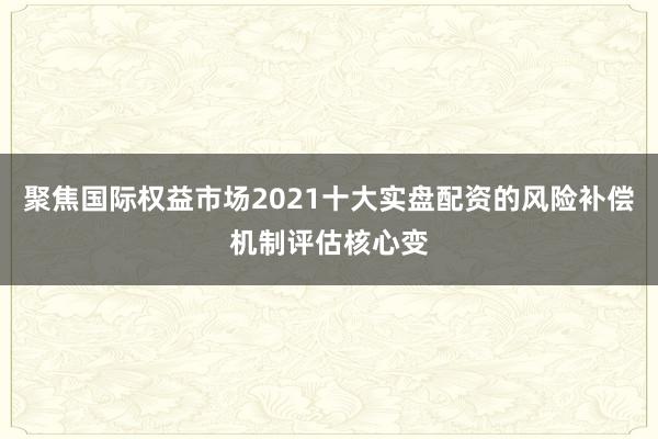 聚焦国际权益市场2021十大实盘配资的风险补偿机制评估核心变