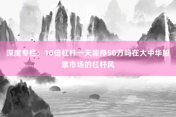 深度专栏：10倍杠杆一天能挣50万吗在大中华股票市场的杠杆风
