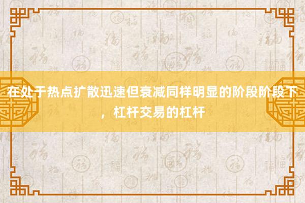 在处于热点扩散迅速但衰减同样明显的阶段阶段下，杠杆交易的杠杆
