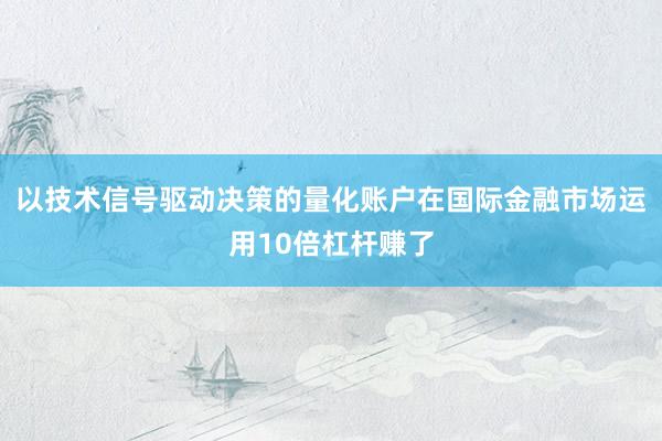 以技术信号驱动决策的量化账户在国际金融市场运用10倍杠杆赚了