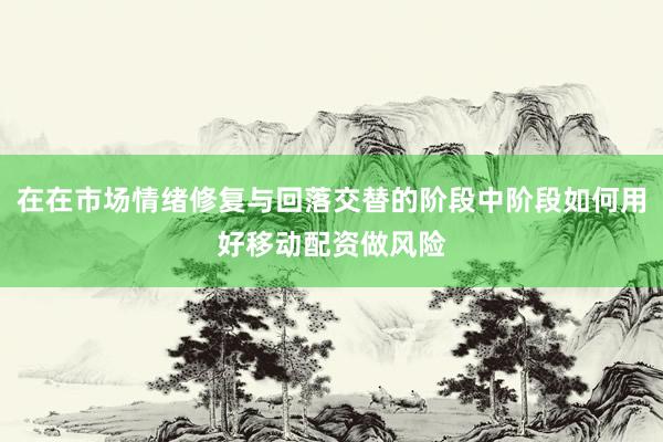 在在市场情绪修复与回落交替的阶段中阶段如何用好移动配资做风险