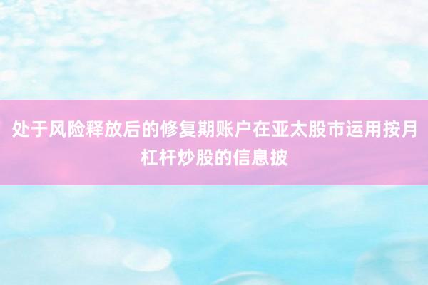 处于风险释放后的修复期账户在亚太股市运用按月杠杆炒股的信息披