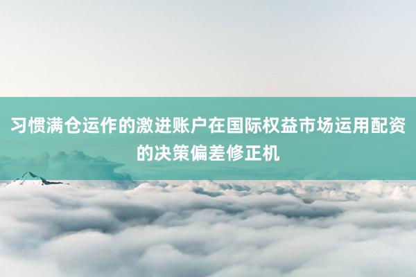 习惯满仓运作的激进账户在国际权益市场运用配资的决策偏差修正机