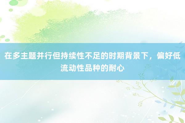 在多主题并行但持续性不足的时期背景下，偏好低流动性品种的耐心