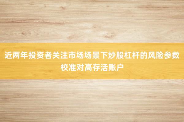 近两年投资者关注市场场景下炒股杠杆的风险参数校准对高存活账户