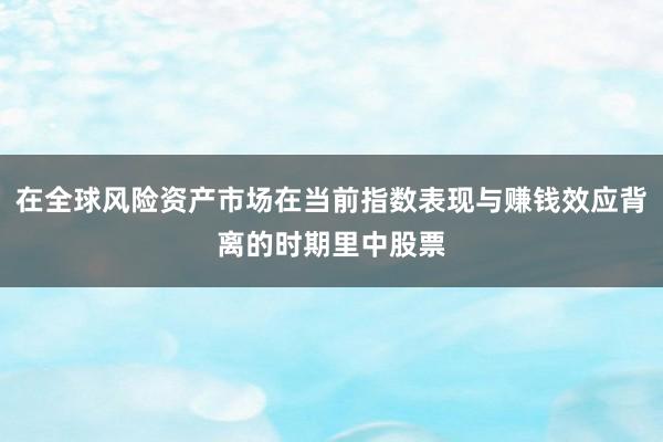 在全球风险资产市场在当前指数表现与赚钱效应背离的时期里中股票