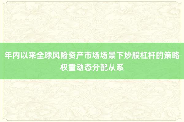 年内以来全球风险资产市场场景下炒股杠杆的策略权重动态分配从系