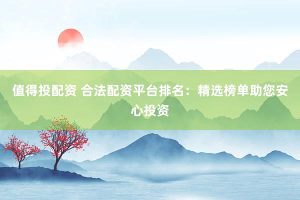 值得投配资 合法配资平台排名：精选榜单助您安心投资