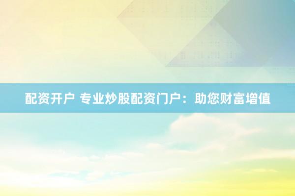 配资开户 专业炒股配资门户：助您财富增值