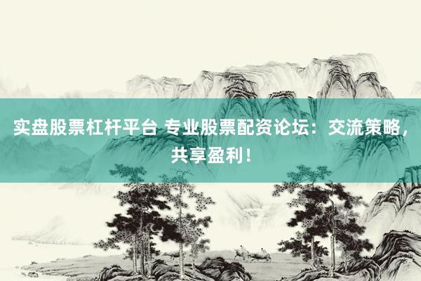 实盘股票杠杆平台 专业股票配资论坛：交流策略，共享盈利！