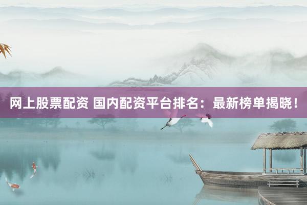 网上股票配资 国内配资平台排名：最新榜单揭晓！
