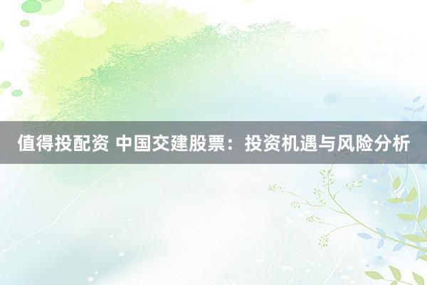 值得投配资 中国交建股票：投资机遇与风险分析