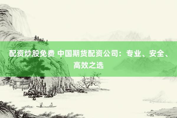 配资炒股免费 中国期货配资公司：专业、安全、高效之选