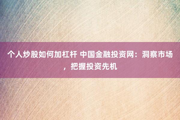 个人炒股如何加杠杆 中国金融投资网：洞察市场，把握投资先机