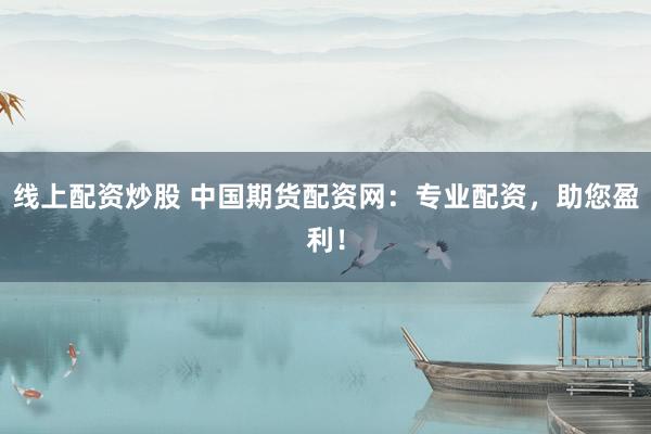 线上配资炒股 中国期货配资网：专业配资，助您盈利！
