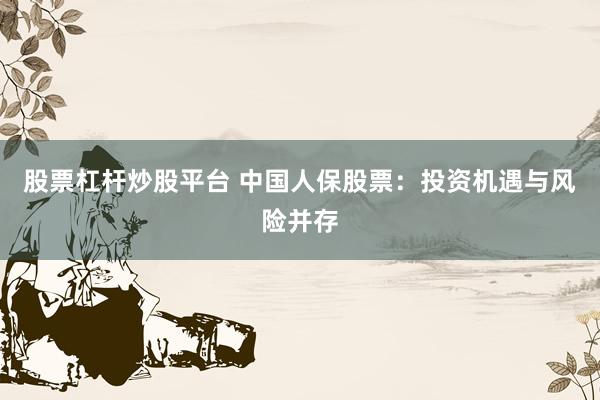 股票杠杆炒股平台 中国人保股票：投资机遇与风险并存
