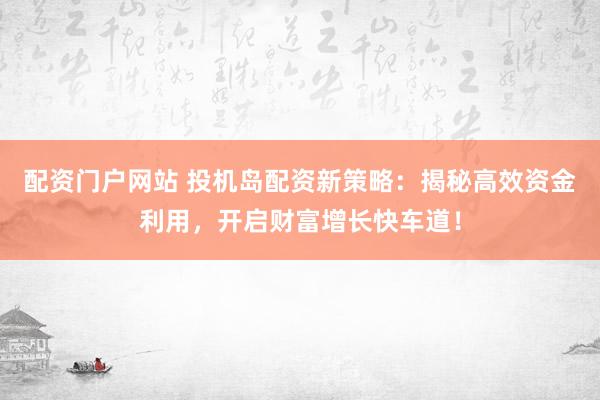 配资门户网站 投机岛配资新策略：揭秘高效资金利用，开启财富增长快车道！