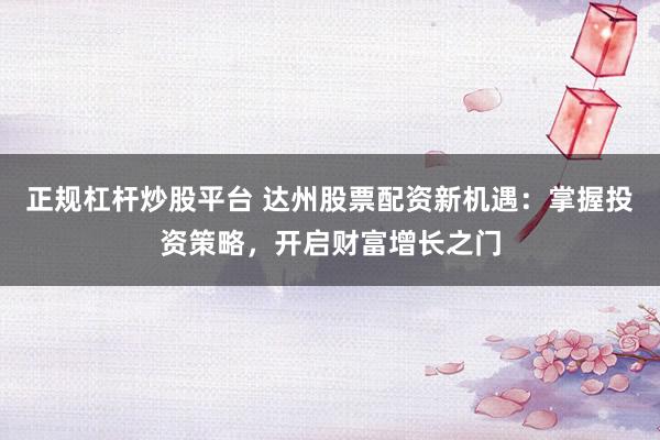 正规杠杆炒股平台 达州股票配资新机遇：掌握投资策略，开启财富增长之门