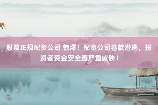 股票正规配资公司 惊爆！配资公司卷款潜逃，投资者资金安全遭严重威胁！