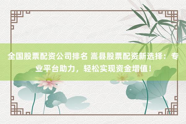 全国股票配资公司排名 嵩县股票配资新选择：专业平台助力，轻松实现资金增值！