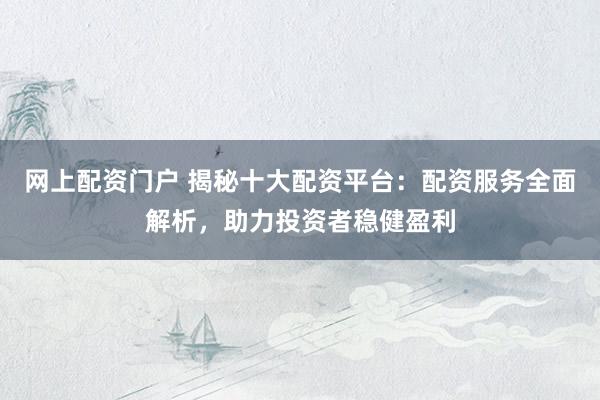 网上配资门户 揭秘十大配资平台：配资服务全面解析，助力投资者稳健盈利