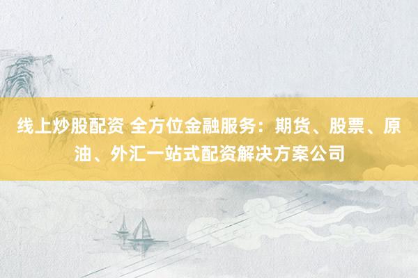 线上炒股配资 全方位金融服务：期货、股票、原油、外汇一站式配资解决方案公司